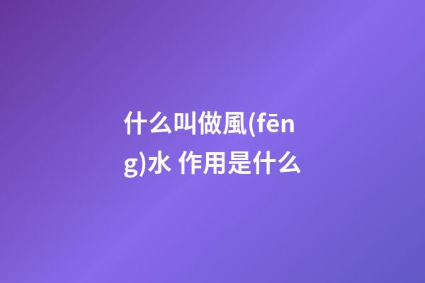 什么叫做風(fēng)水 作用是什么